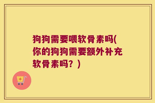 狗狗需要喂软骨素吗(你的狗狗需要额外补充软骨素吗?)