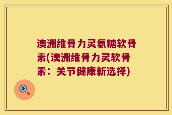 澳洲维骨力灵氨糖软骨素(澳洲维骨力灵软骨素:关节健康新选择)