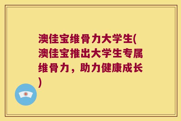 澳佳宝维骨力大学生(澳佳宝推出大学生专属维骨力,助力健康成长)