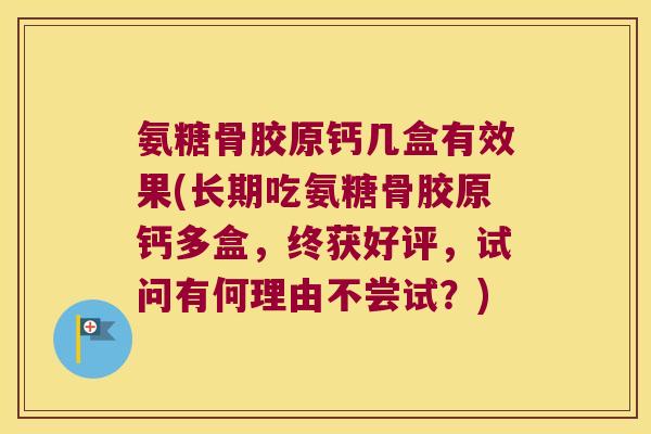 氨糖骨胶原钙几盒有效果(长期吃氨糖骨胶原钙多盒,终获好评,试问有何理由不尝试?)