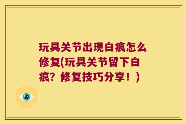 玩具关节出现白痕怎么修复(玩具关节留下白痕?修复技巧分享!)