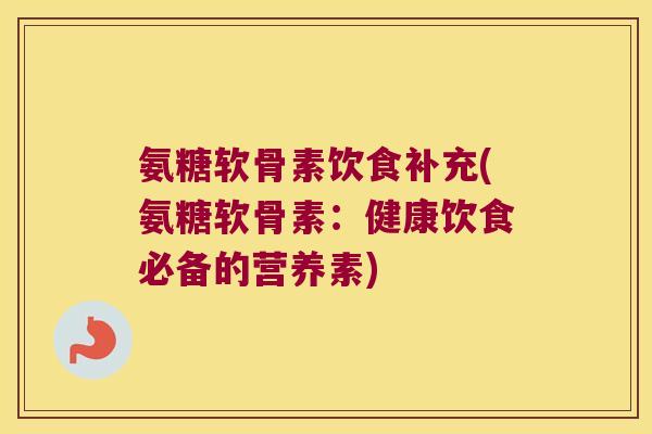 氨糖软骨素饮食补充(氨糖软骨素:健康饮食必备的营养素)