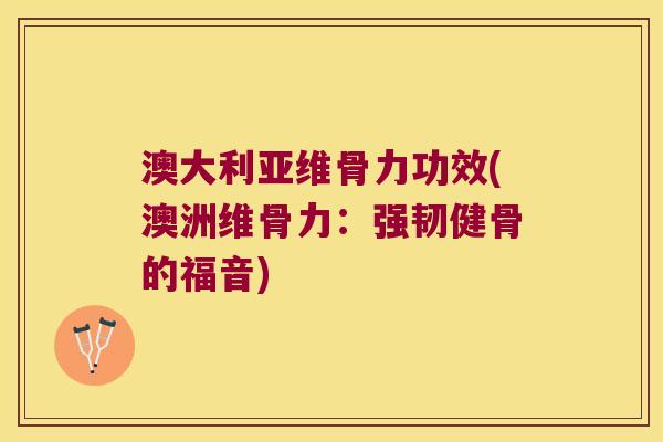 澳大利亚维骨力功效(澳洲维骨力:强韧健骨的福音)