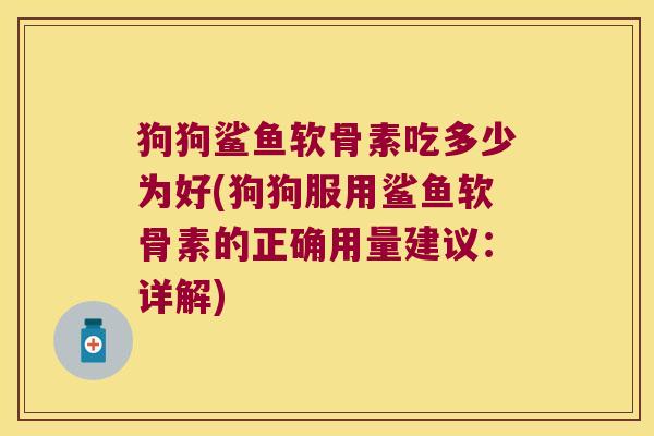 狗狗鲨鱼软骨素吃多少为好(狗狗服用鲨鱼软骨素的正确用量建议:详解)