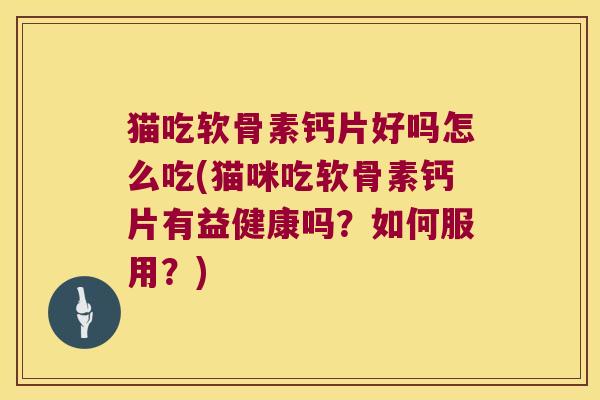 猫吃软骨素钙片好吗怎么吃(猫咪吃软骨素钙片有益健康吗?如何服用?)