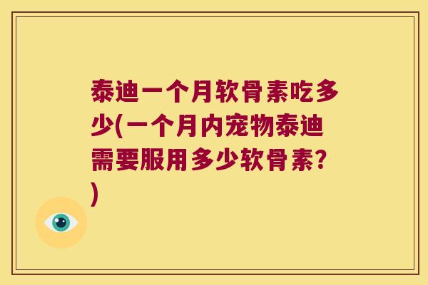 泰迪一个月软骨素吃多少(一个月内宠物泰迪需要服用多少软骨素？)