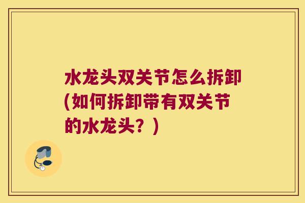 水龙头双关节怎么拆卸(如何拆卸带有双关节的水龙头？)