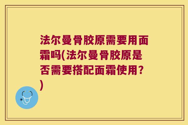 法尔曼骨胶原需要用面霜吗(法尔曼骨胶原是否需要搭配面霜使用?)
