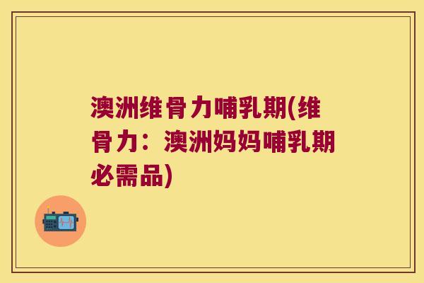 澳洲维骨力哺乳期(维骨力:澳洲妈妈哺乳期必需品)