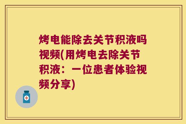 烤电能除去关节积液吗视频(用烤电去除关节积液：一位患者体验视频分享)