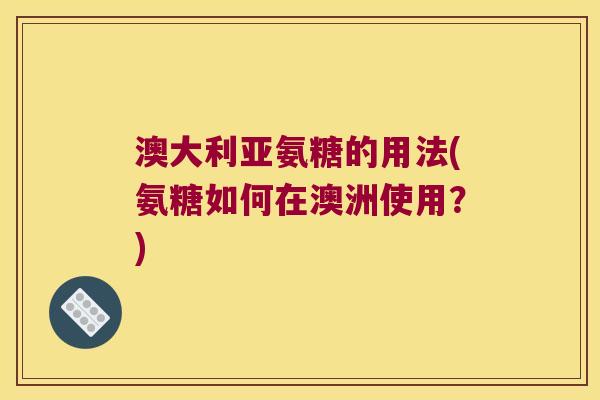 澳大利亚氨糖的用法(氨糖如何在澳洲使用?)