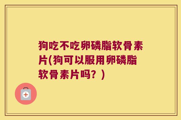 狗吃不吃卵磷脂软骨素片(狗可以服用卵磷脂软骨素片吗?)
