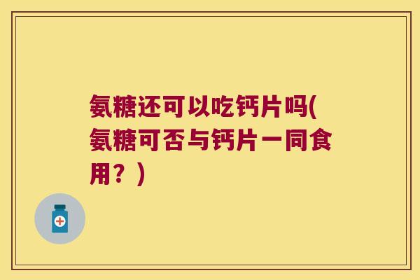 氨糖还可以吃钙片吗(氨糖可否与钙片一同食用?)