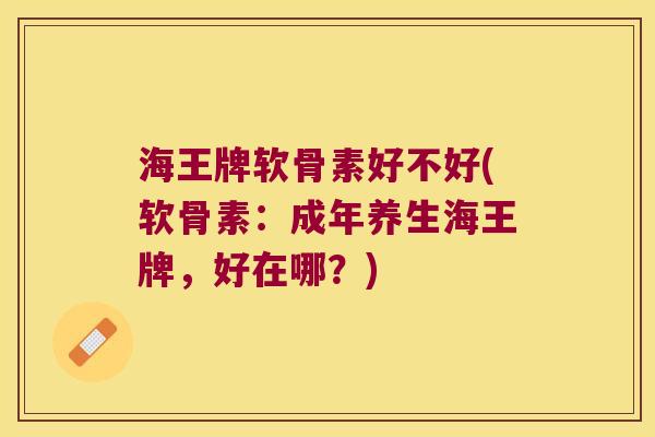 海王牌软骨素好不好(软骨素:成年养生海王牌,好在哪?)