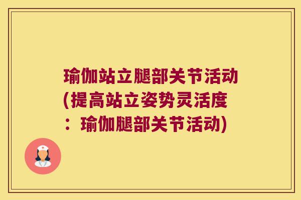 瑜伽站立腿部关节活动(提高站立姿势灵活度:瑜伽腿部关节活动)