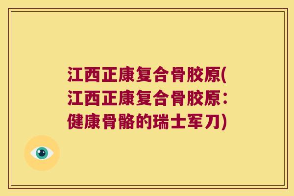 江西正康复合骨胶原(江西正康复合骨胶原:健康骨骼的瑞士军刀)