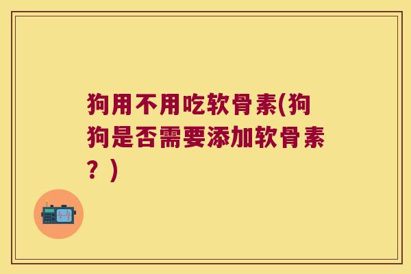 狗用不用吃软骨素(狗狗是否需要添加软骨素?)