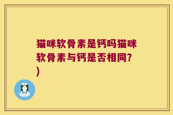 猫咪软骨素是钙吗猫咪软骨素与钙是否相同?)