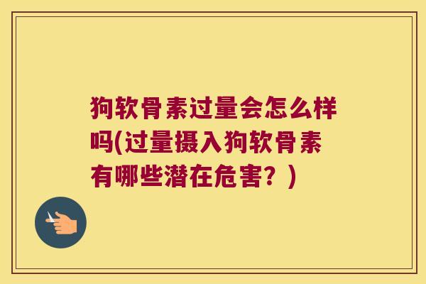狗软骨素过量会怎么样吗(过量摄入狗软骨素有哪些潜在危害?)