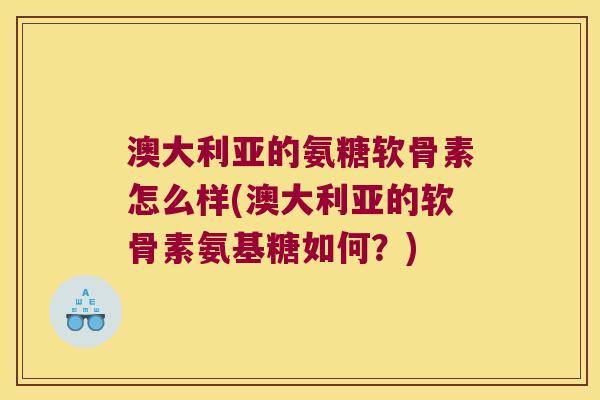 澳大利亚的氨糖软骨素怎么样(澳大利亚的软骨素氨基糖如何?)