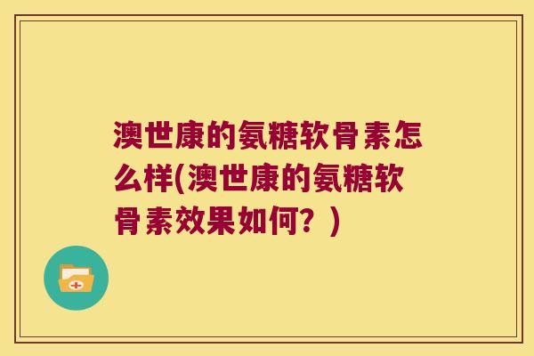 澳世康的氨糖软骨素怎么样(澳世康的氨糖软骨素效果如何?)