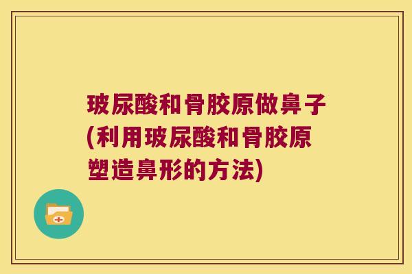 玻尿酸和骨胶原做鼻子(利用玻尿酸和骨胶原塑造鼻形的方法)