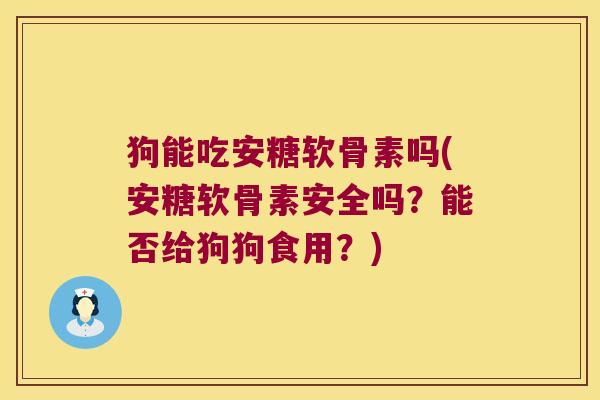 狗能吃安糖软骨素吗(安糖软骨素安全吗?能否给狗狗食用?)