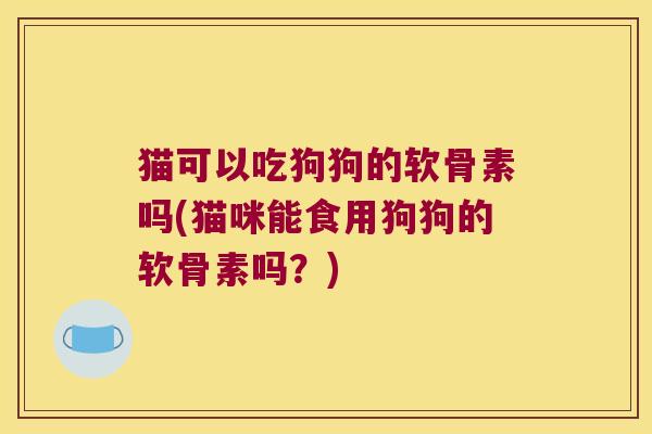 猫可以吃狗狗的软骨素吗(猫咪能食用狗狗的软骨素吗?)