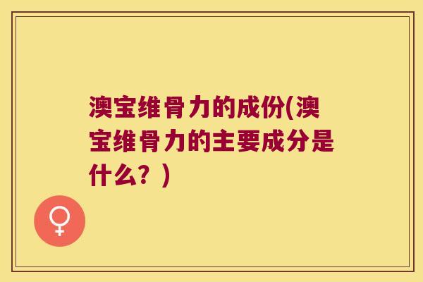 澳宝维骨力的成份(澳宝维骨力的主要成分是什么?)