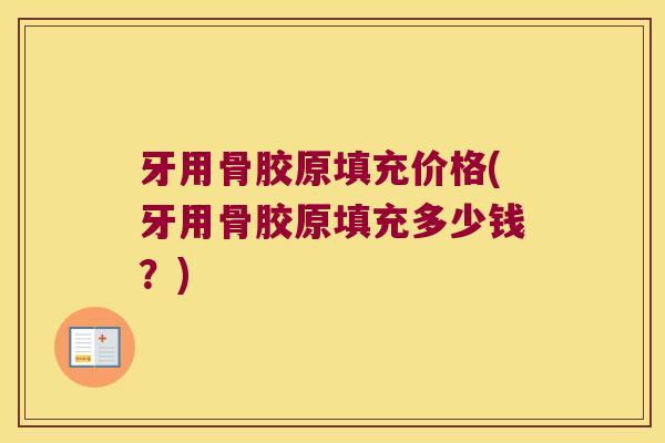 牙用骨胶原填充价格(牙用骨胶原填充多少钱?)