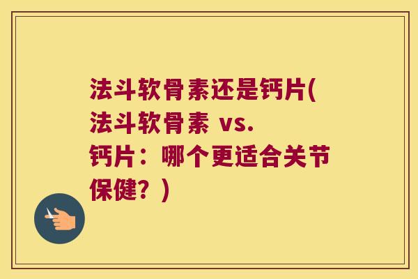 法斗软骨素还是钙片(法斗软骨素 vs. 钙片:哪个更适合关节保健?)