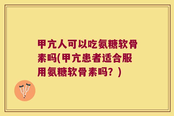 甲亢人可以吃氨糖软骨素吗(甲亢患者适合服用氨糖软骨素吗?)