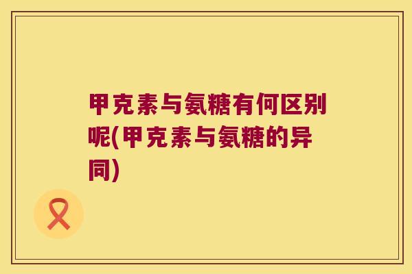 甲克素与氨糖有何区别呢(甲克素与氨糖的异同)