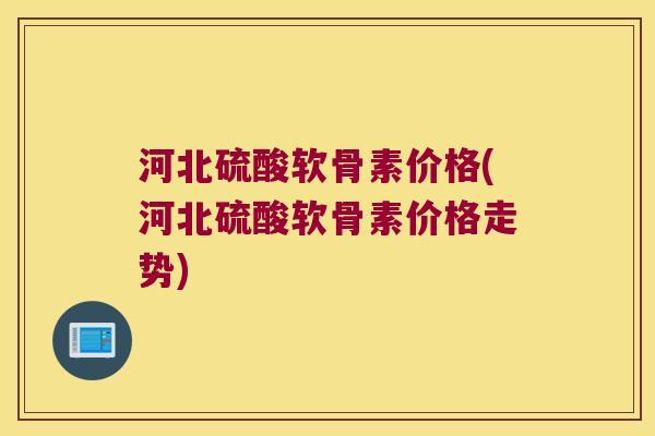 河北硫酸软骨素价格(河北硫酸软骨素价格走势)