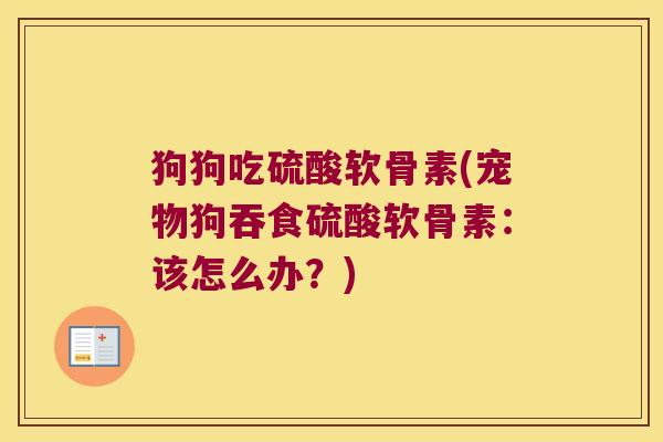 狗狗吃硫酸软骨素(宠物狗吞食硫酸软骨素：该怎么办？)