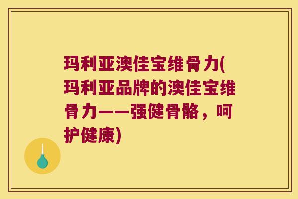 玛利亚澳佳宝维骨力(玛利亚品牌的澳佳宝维骨力——强健骨骼,呵护健康)