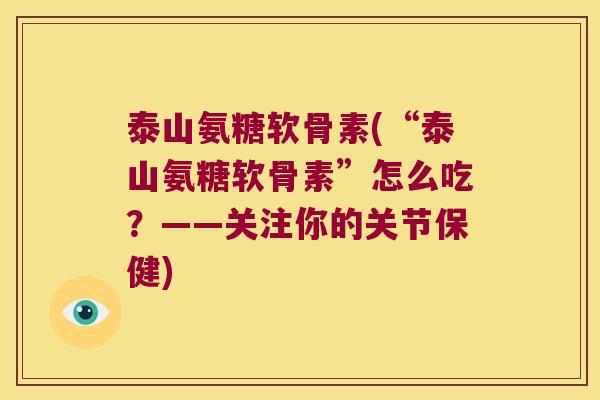 泰山氨糖软骨素(“泰山氨糖软骨素”怎么吃?——关注你的关节保健)