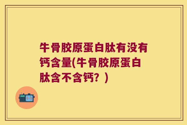 牛骨胶原蛋白肽有没有钙含量(牛骨胶原蛋白肽含不含钙?)