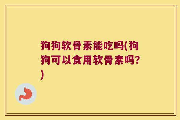 狗狗软骨素能吃吗(狗狗可以食用软骨素吗?)