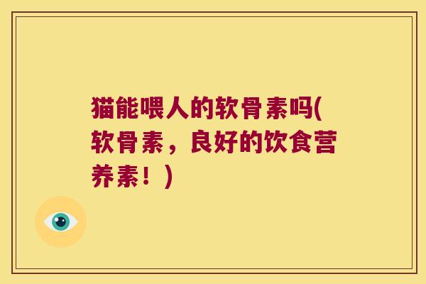 猫能喂人的软骨素吗(软骨素,良好的饮食营养素!)