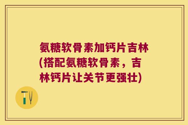 氨糖软骨素加钙片吉林(搭配氨糖软骨素,吉林钙片让关节更强壮)