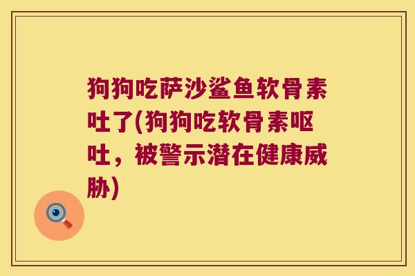 狗狗吃萨沙鲨鱼软骨素吐了(狗狗吃软骨素呕吐,被警示潜在健康威胁)