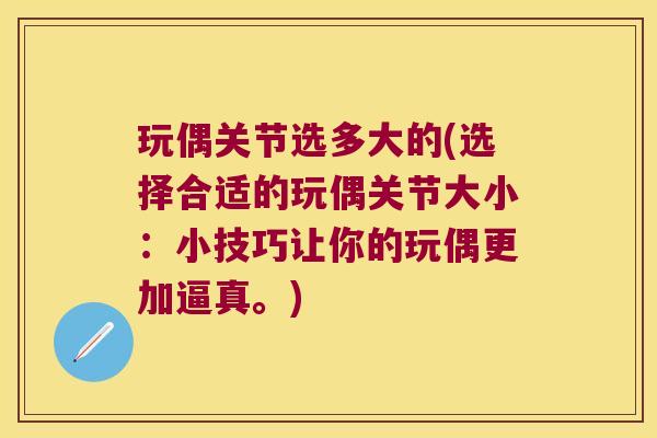 玩偶关节选多大的(选择合适的玩偶关节大小:小技巧让你的玩偶更加逼真。)