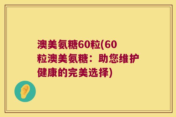 澳美氨糖60粒(60粒澳美氨糖:助您维护健康的完美选择)