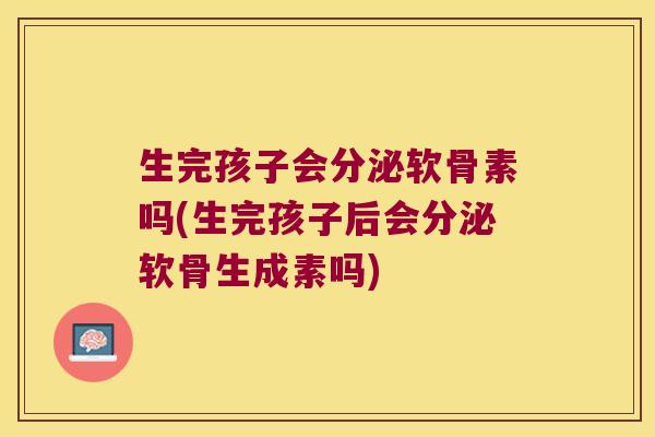 生完孩子会分泌软骨素吗(生完孩子后会分泌软骨生成素吗)