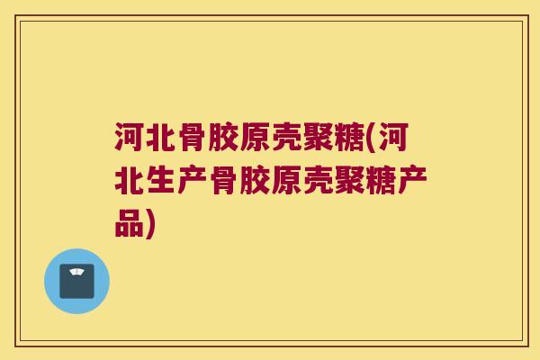 河北骨胶原壳聚糖(河北生产骨胶原壳聚糖产品)