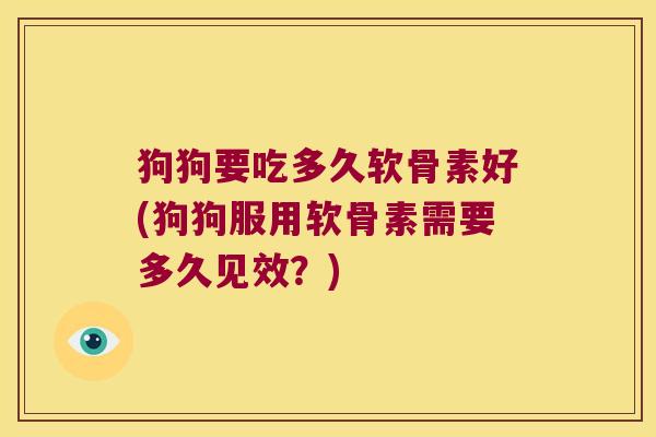 狗狗要吃多久软骨素好(狗狗服用软骨素需要多久见效?)