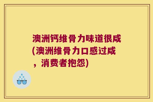 澳洲钙维骨力味道很咸(澳洲维骨力口感过咸,消费者抱怨)