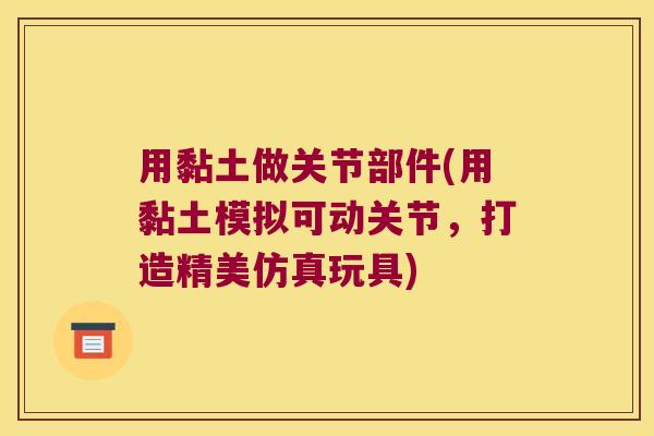用黏土做关节部件(用黏土模拟可动关节,打造精美仿真玩具)