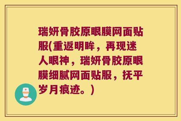瑞妍骨胶原眼膜网面贴服(重返明眸,再现迷人眼神,瑞妍骨胶原眼膜细腻网面贴服,抚平岁月痕迹。)